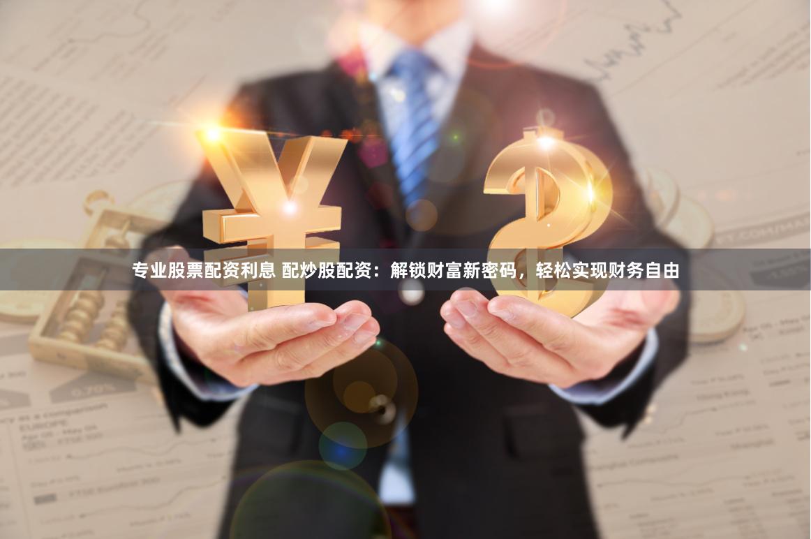 专业股票配资利息 配炒股配资：解锁财富新密码，轻松实现财务自由