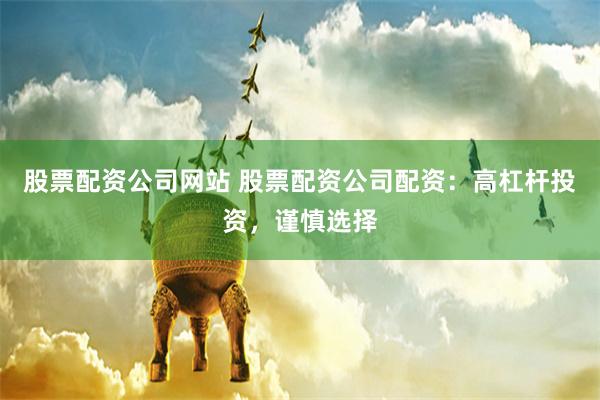 股票配资公司网站 股票配资公司配资：高杠杆投资，谨慎选择