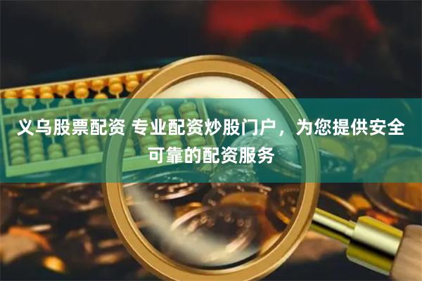 义乌股票配资 专业配资炒股门户，为您提供安全可靠的配资服务