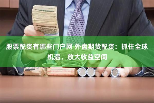 股票配资有哪些门户网 外盘期货配资：抓住全球机遇，放大收益空间