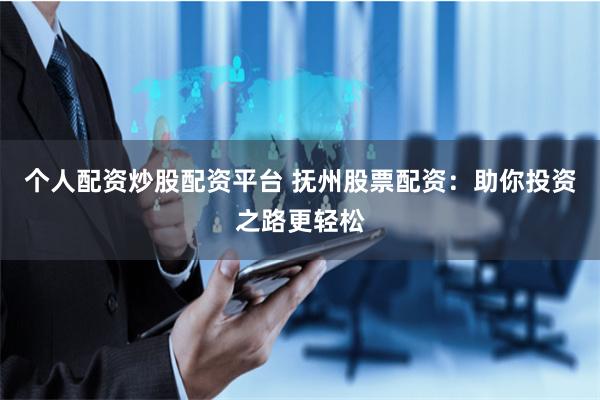 个人配资炒股配资平台 抚州股票配资：助你投资之路更轻松