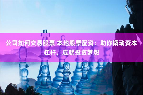 公司如何交易股票 本地股票配资：助你撬动资本杠杆，成就投资梦想