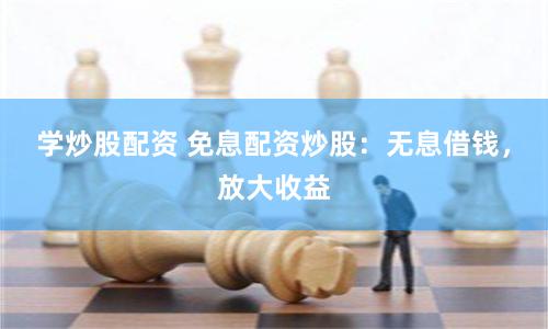 学炒股配资 免息配资炒股：无息借钱，放大收益