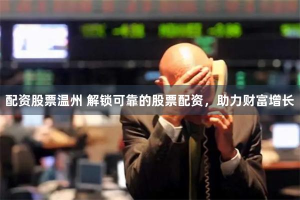 配资股票温州 解锁可靠的股票配资，助力财富增长