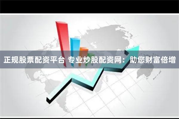 正规股票配资平台 专业炒股配资网：助您财富倍增