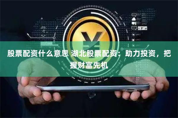 股票配资什么意思 湖北股票配资：助力投资，把握财富先机