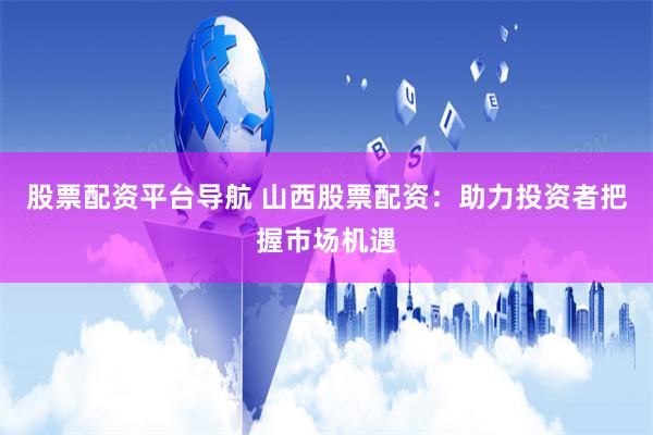 股票配资平台导航 山西股票配资：助力投资者把握市场机遇