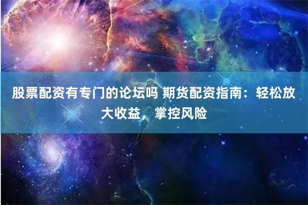 股票配资有专门的论坛吗 期货配资指南:轻松放大收益,掌控风险