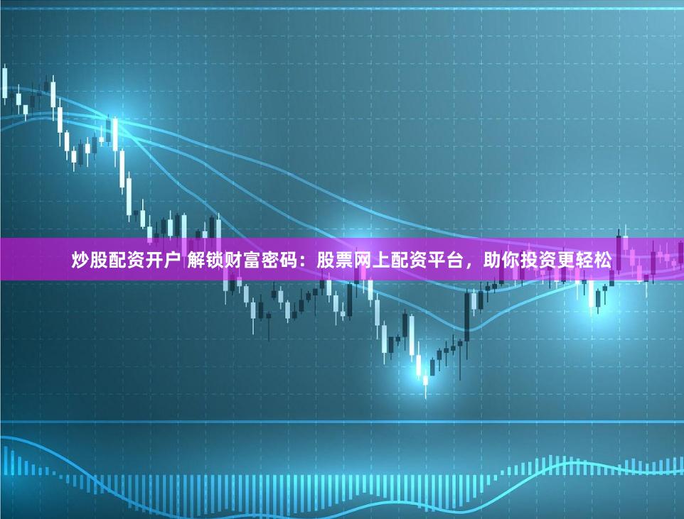 炒股配资开户 解锁财富密码：股票网上配资平台，助你投资更轻松
