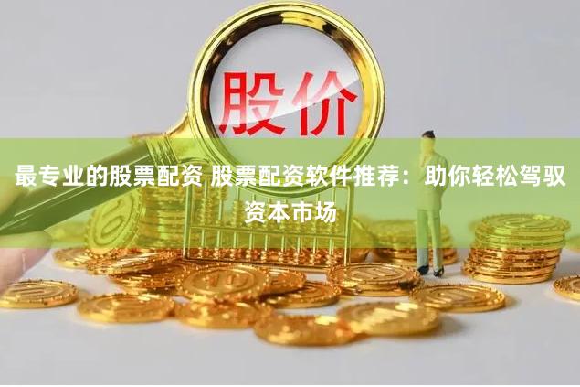 最专业的股票配资 股票配资软件推荐：助你轻松驾驭资本市场