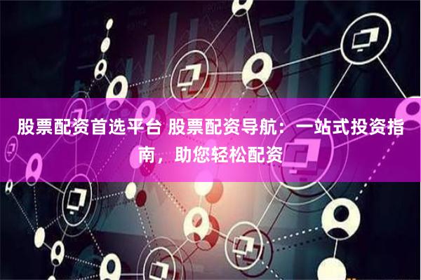 股票配资首选平台 股票配资导航：一站式投资指南，助您轻松配资