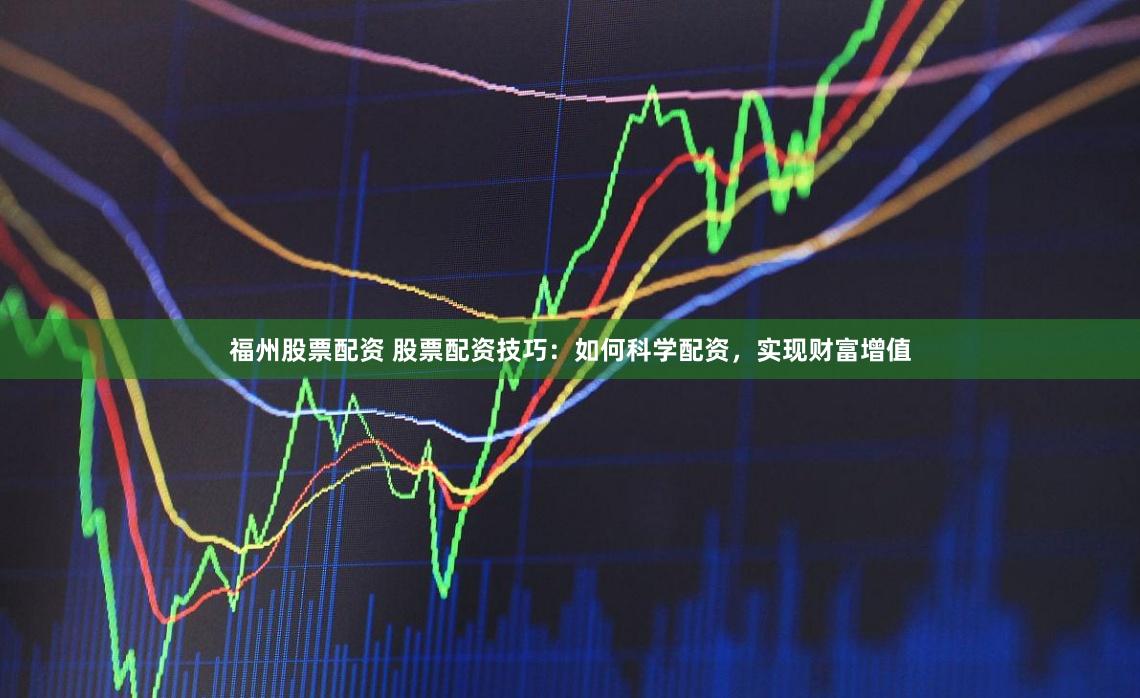 福州股票配资 股票配资技巧：如何科学配资，实现财富增值