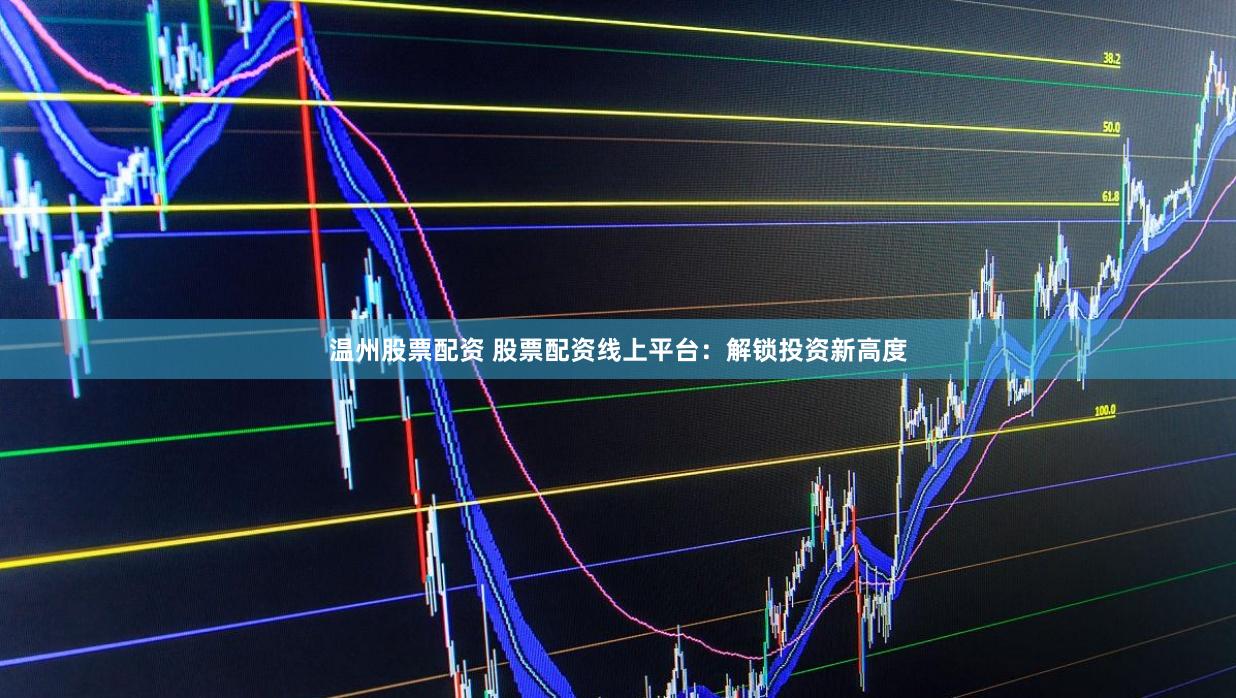 温州股票配资 股票配资线上平台：解锁投资新高度