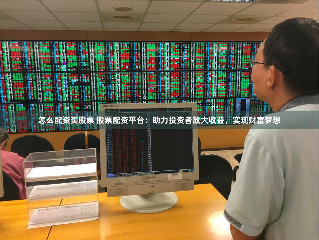 怎么配资买股票 股票配资平台：助力投资者放大收益，实现财富梦想