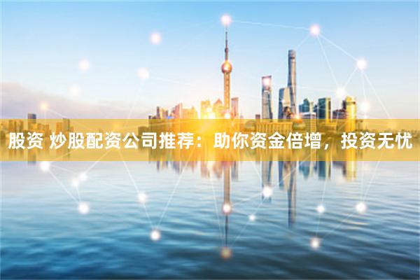 股资 炒股配资公司推荐：助你资金倍增，投资无忧