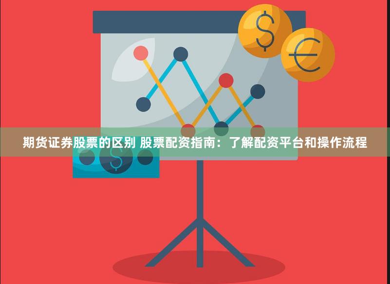 期货证券股票的区别 股票配资指南：了解配资平台和操作流程
