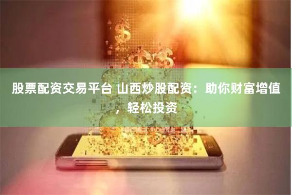 股票配资交易平台 山西炒股配资：助你财富增值，轻松投资