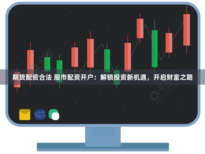期货配资合法 股市配资开户:解锁投资新机遇,开启财富之路