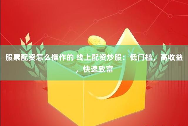 股票配资怎么操作的 线上配资炒股:低门槛,高收益,快速致富