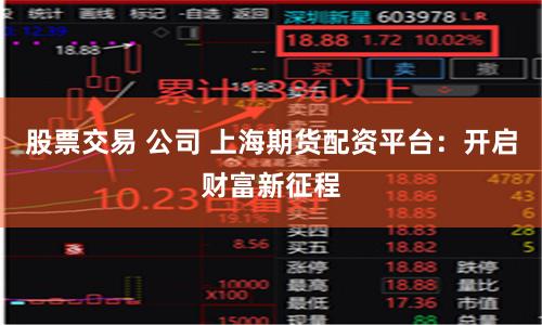股票交易 公司 上海期货配资平台:开启财富新征程