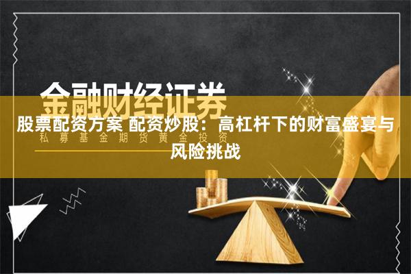 股票配资方案 配资炒股:高杠杆下的财富盛宴与风险挑战