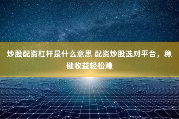炒股配资杠杆是什么意思 配资炒股选对平台,稳健收益轻松赚