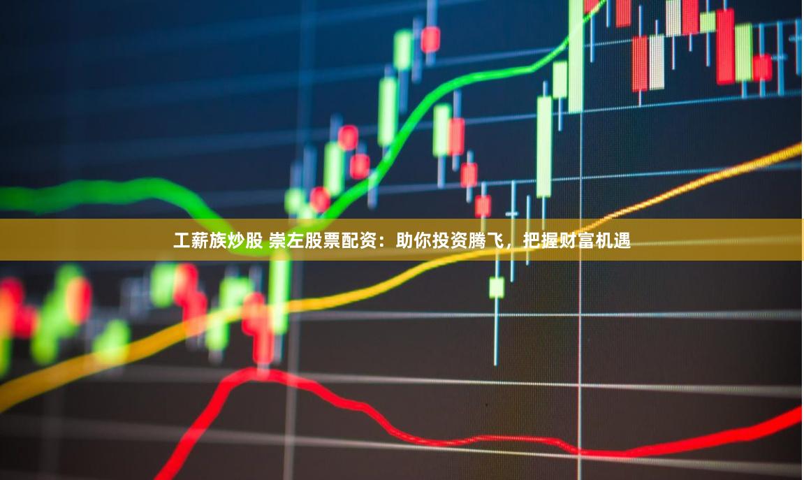 工薪族炒股 崇左股票配资：助你投资腾飞，把握财富机遇
