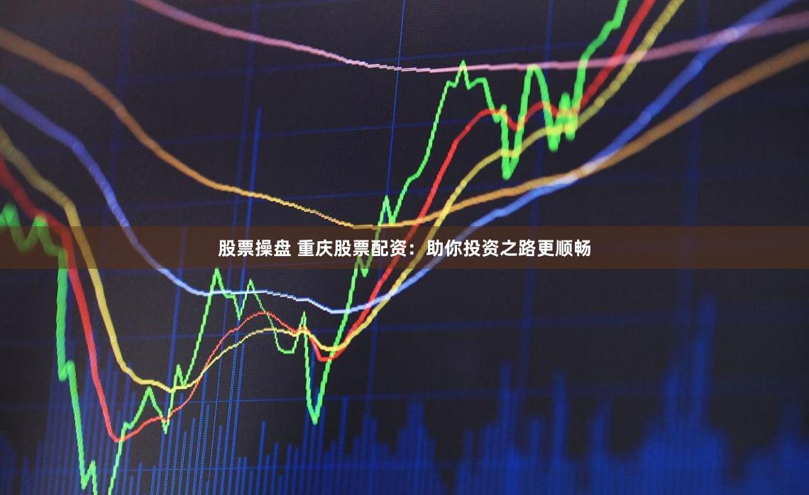 股票操盘 重庆股票配资：助你投资之路更顺畅