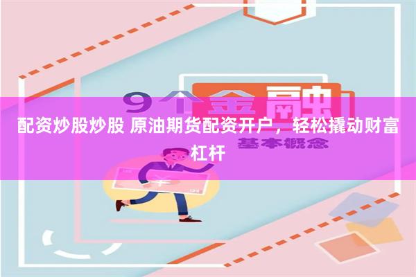 配资炒股炒股 原油期货配资开户，轻松撬动财富杠杆