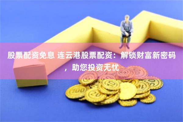 股票配资免息 连云港股票配资:解锁财富新密码,助您投资无忧