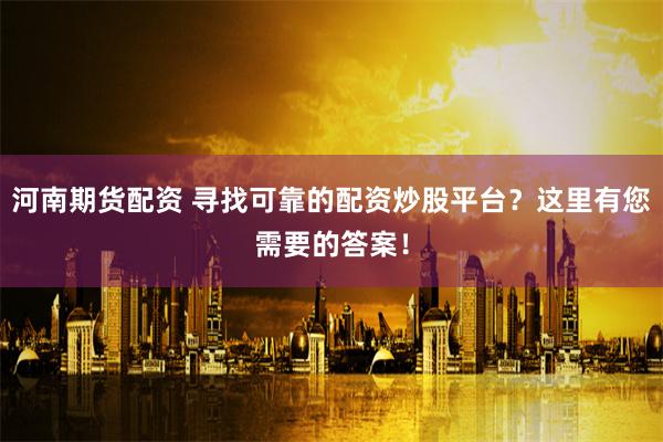 河南期货配资 寻找可靠的配资炒股平台?这里有您需要的答案!