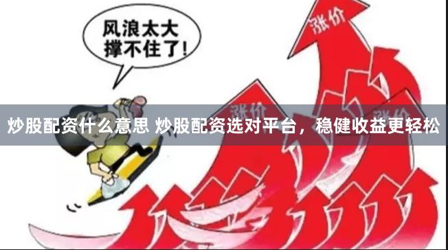 炒股配资什么意思 炒股配资选对平台，稳健收益更轻松
