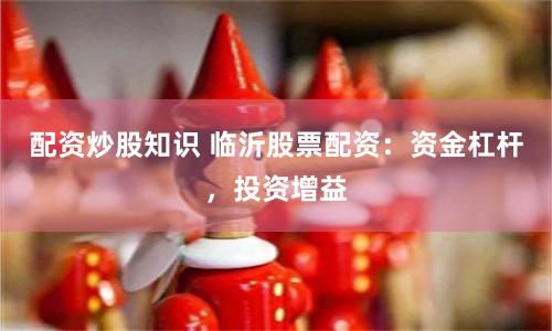 配资炒股知识 临沂股票配资：资金杠杆，投资增益