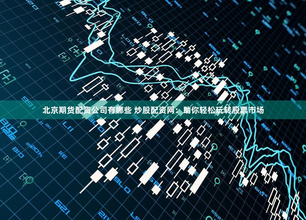 北京期货配资公司有哪些 炒股配资网:助你轻松玩转股票市场