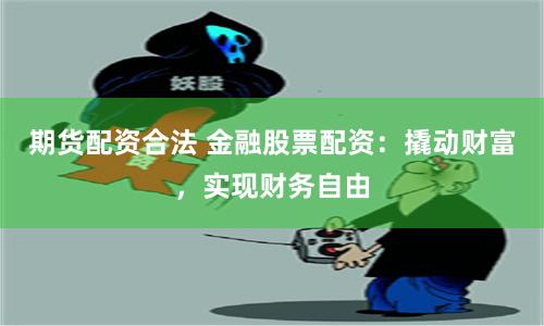 期货配资合法 金融股票配资：撬动财富，实现财务自由