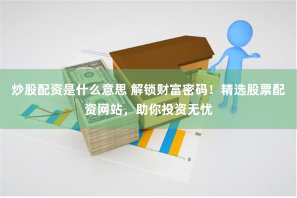 炒股配资是什么意思 解锁财富密码！精选股票配资网站，助你投资无忧