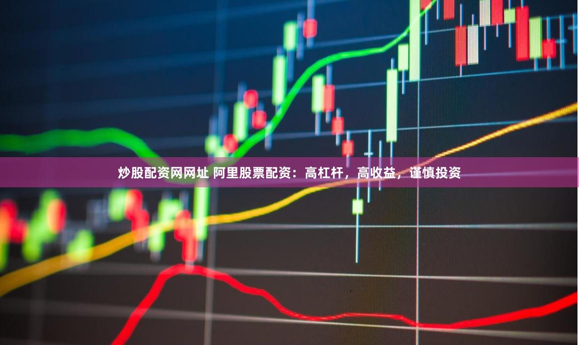 炒股配资网网址 阿里股票配资：高杠杆，高收益，谨慎投资