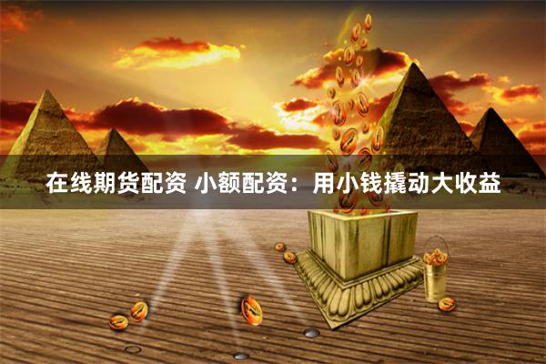 在线期货配资 小额配资：用小钱撬动大收益