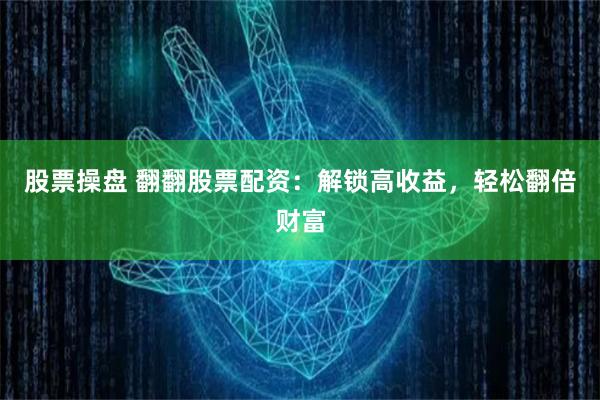 股票操盘 翻翻股票配资:解锁高收益,轻松翻倍财富