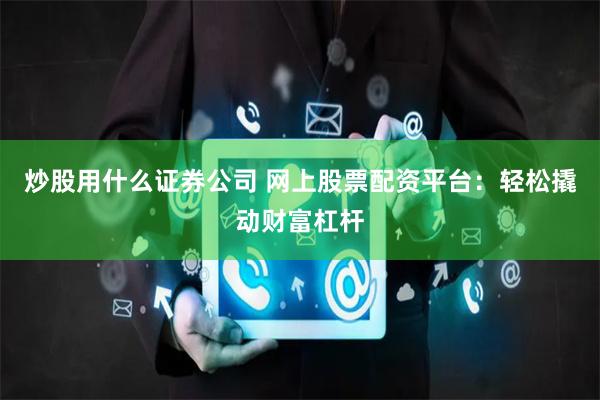 炒股用什么证券公司 网上股票配资平台：轻松撬动财富杠杆