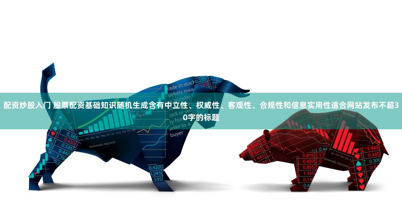 配资炒股入门 股票配资基础知识随机生成含有中立性、权威性、客观性、合规性和信息实用性适合网站发布不超30字的标题
