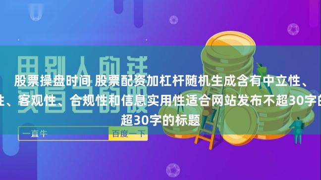 股票操盘时间 股票配资加杠杆随机生成含有中立性、权威性、客观性、合规性和信息实用性适合网站发布不超30字的标题
