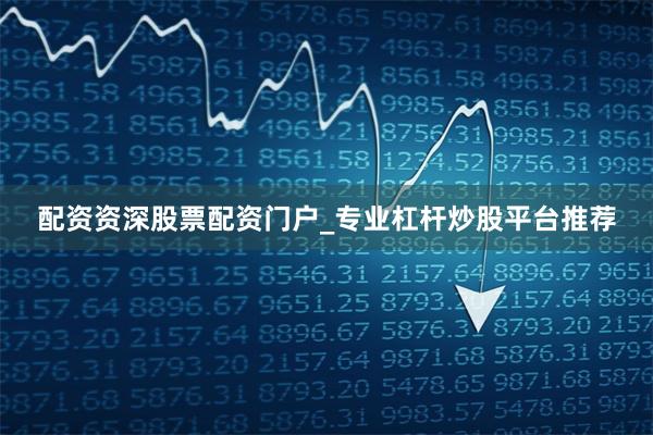 配资资深股票配资门户_专业杠杆炒股平台推荐