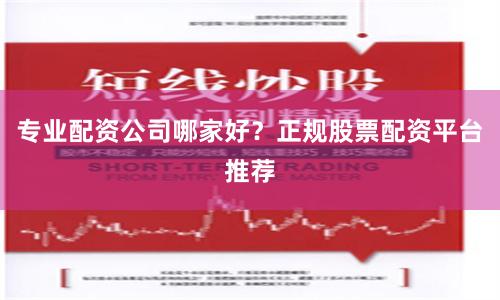 专业配资公司哪家好？正规股票配资平台推荐