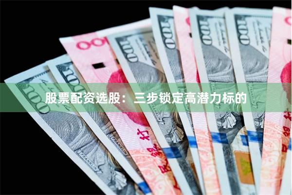 股票配资选股：三步锁定高潜力标的