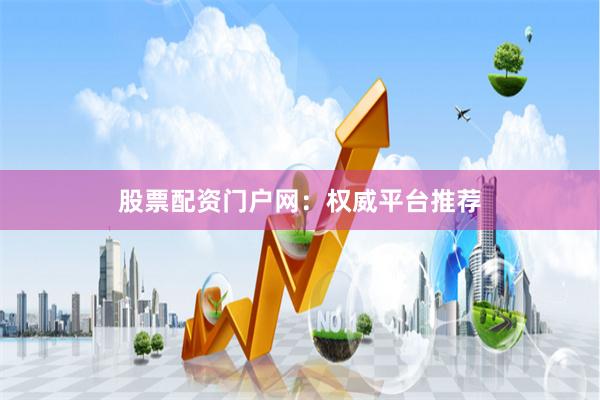 股票配资门户网：权威平台推荐