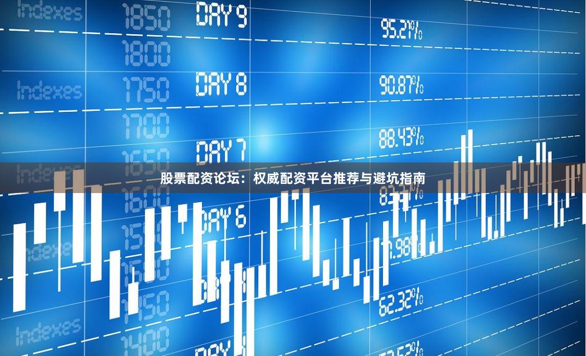 股票配资论坛：权威配资平台推荐与避坑指南
