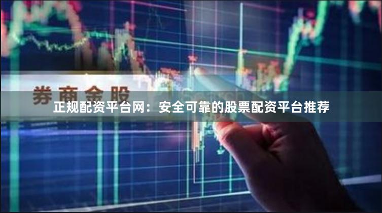 正规配资平台网:安全可靠的股票配资平台推荐