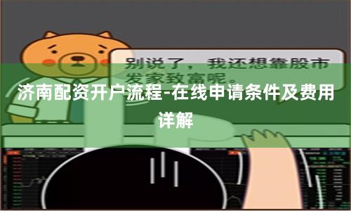 济南配资开户流程-在线申请条件及费用详解