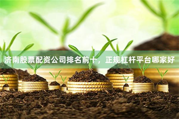 济南股票配资公司排名前十，正规杠杆平台哪家好